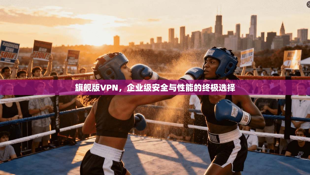 旗舰版VPN，企业级安全与性能的终极选择
