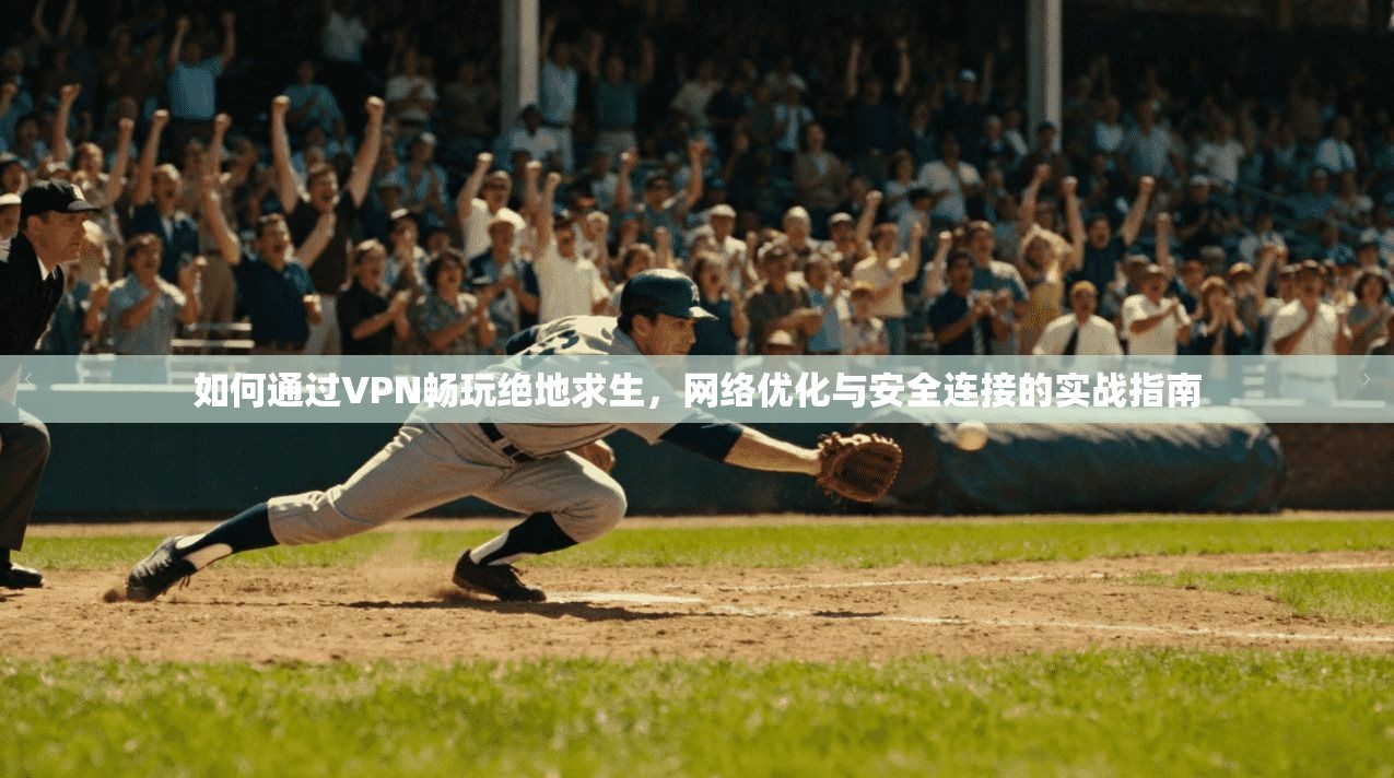 如何通过VPN畅玩绝地求生，网络优化与安全连接的实战指南