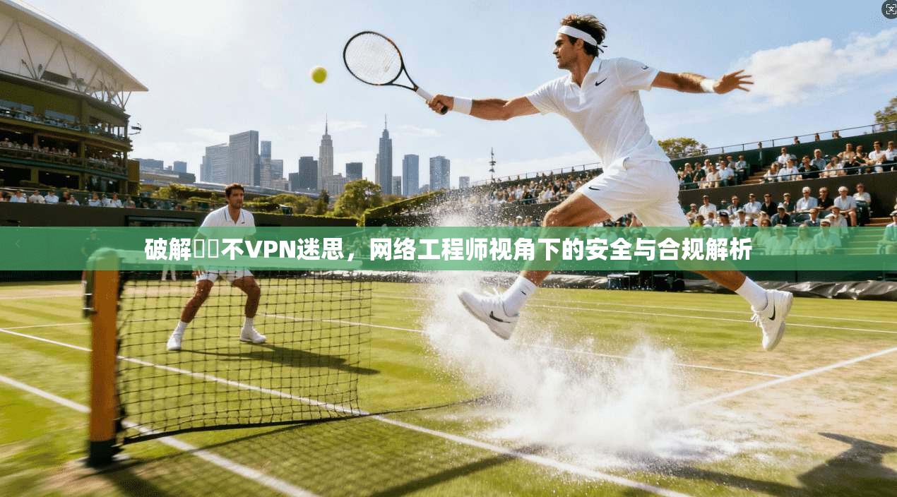 破解鍏嶈不VPN迷思，网络工程师视角下的安全与合规解析