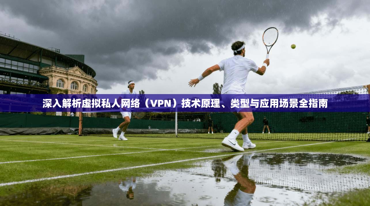 深入解析虚拟私人网络（VPN）技术原理、类型与应用场景全指南