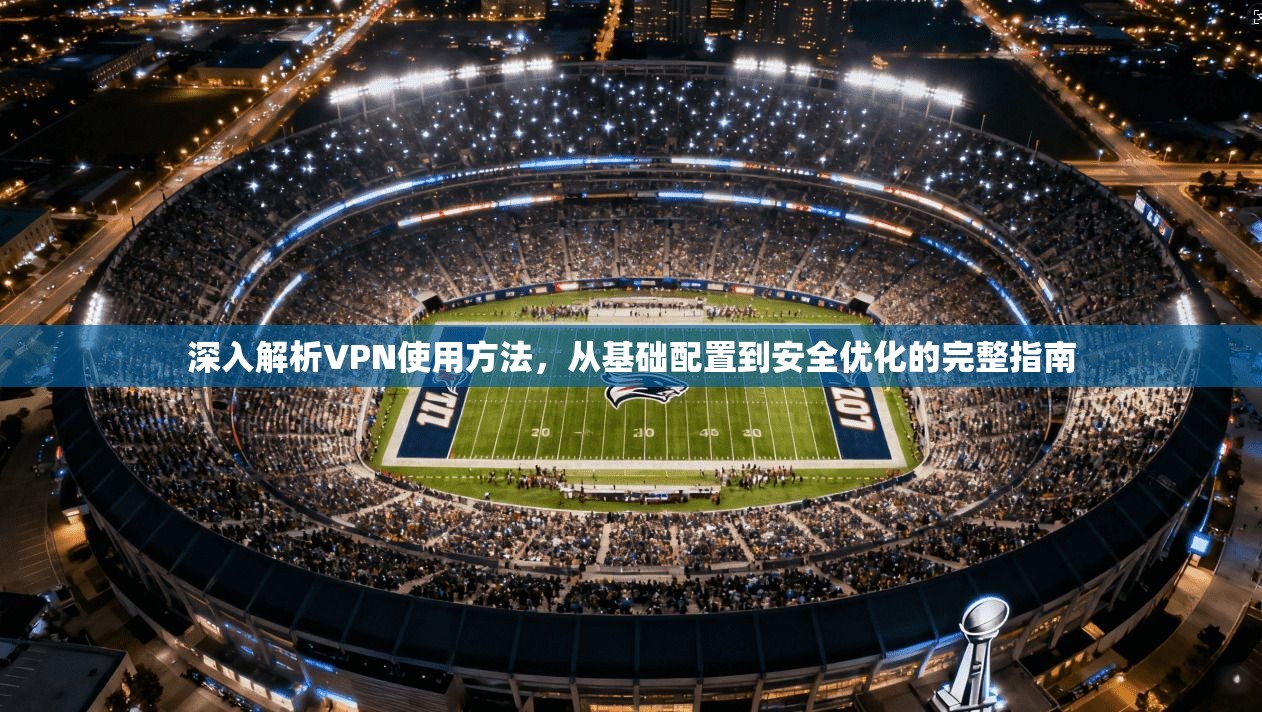 深入解析VPN使用方法，从基础配置到安全优化的完整指南