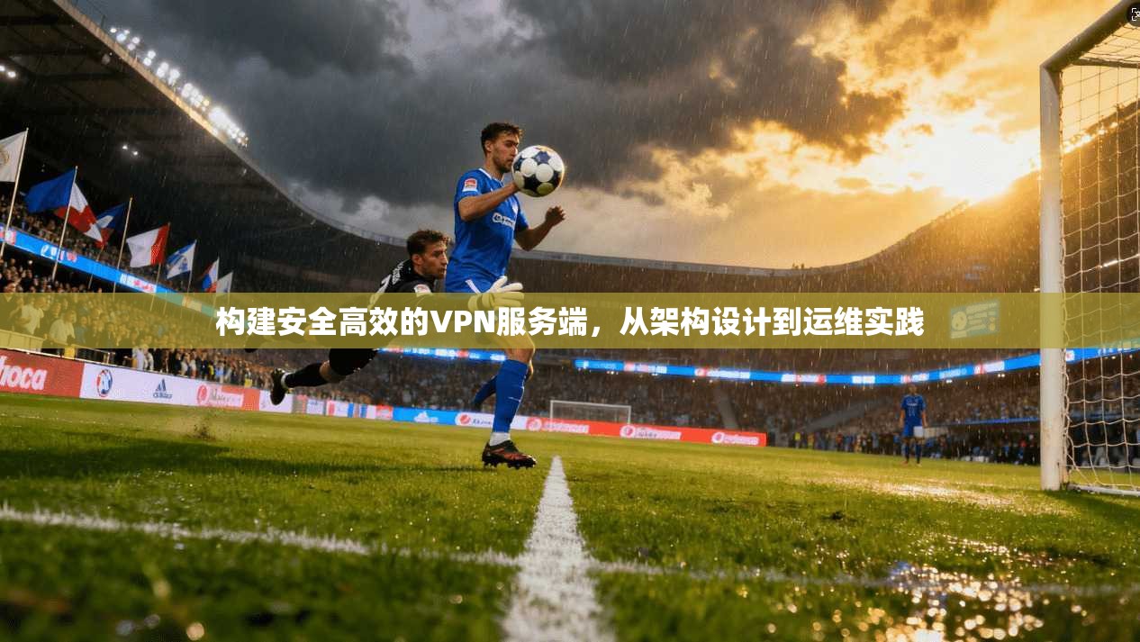 构建安全高效的VPN服务端，从架构设计到运维实践