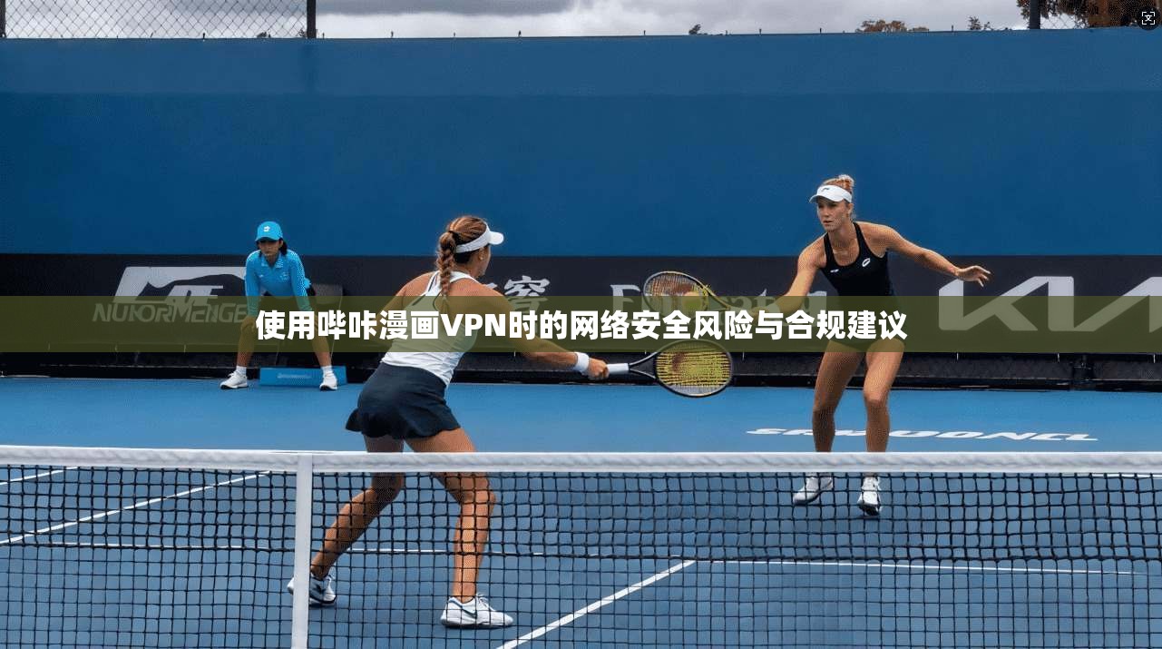 使用哔咔漫画VPN时的网络安全风险与合规建议