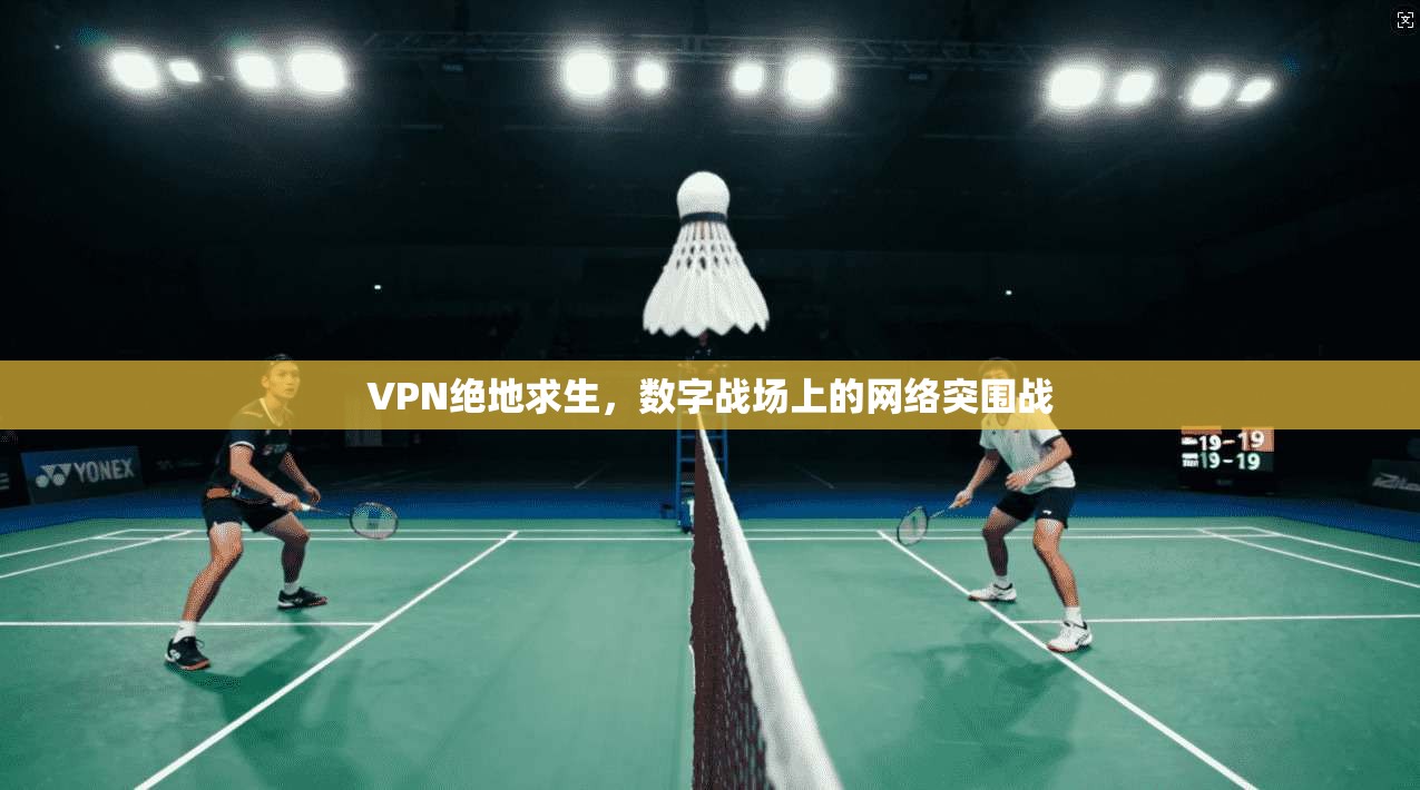 VPN绝地求生，数字战场上的网络突围战
