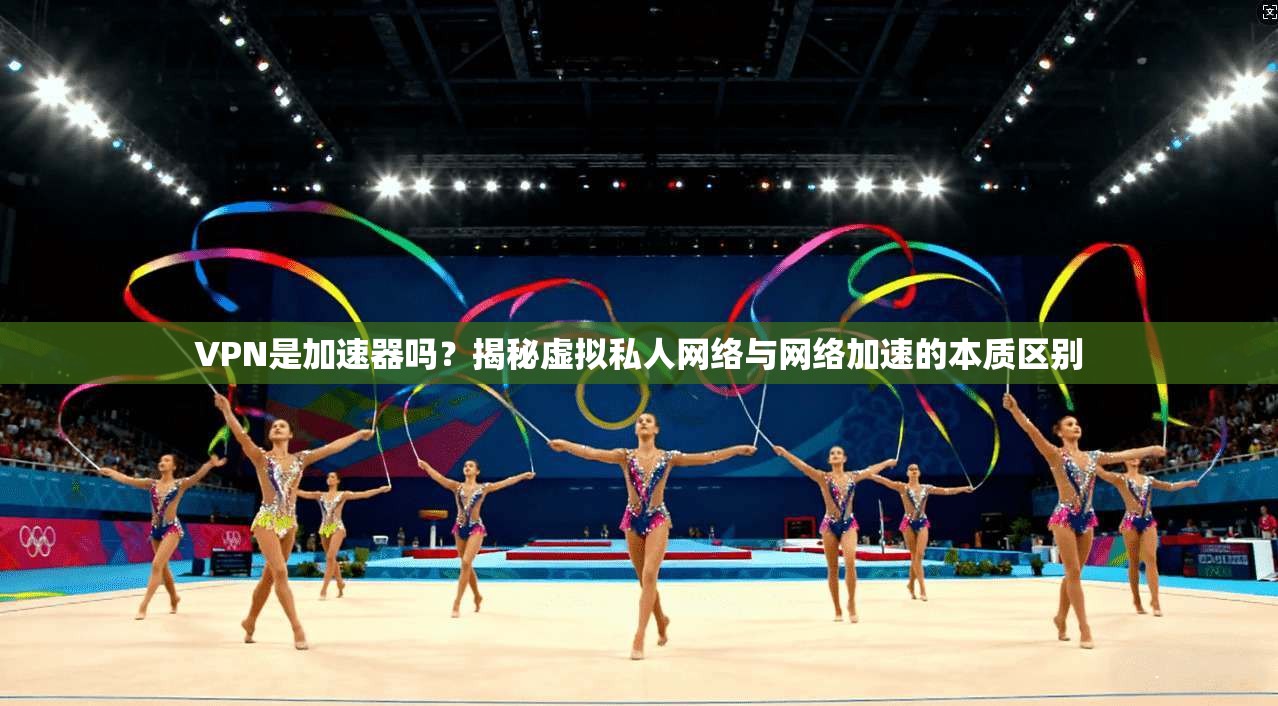 VPN是加速器吗？揭秘虚拟私人网络与网络加速的本质区别  第1张