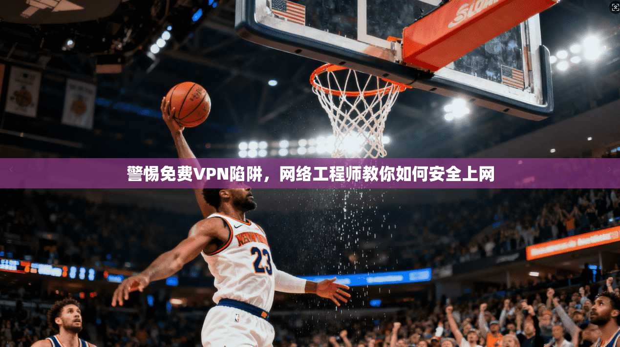 警惕免费VPN陷阱，网络工程师教你如何安全上网  第1张