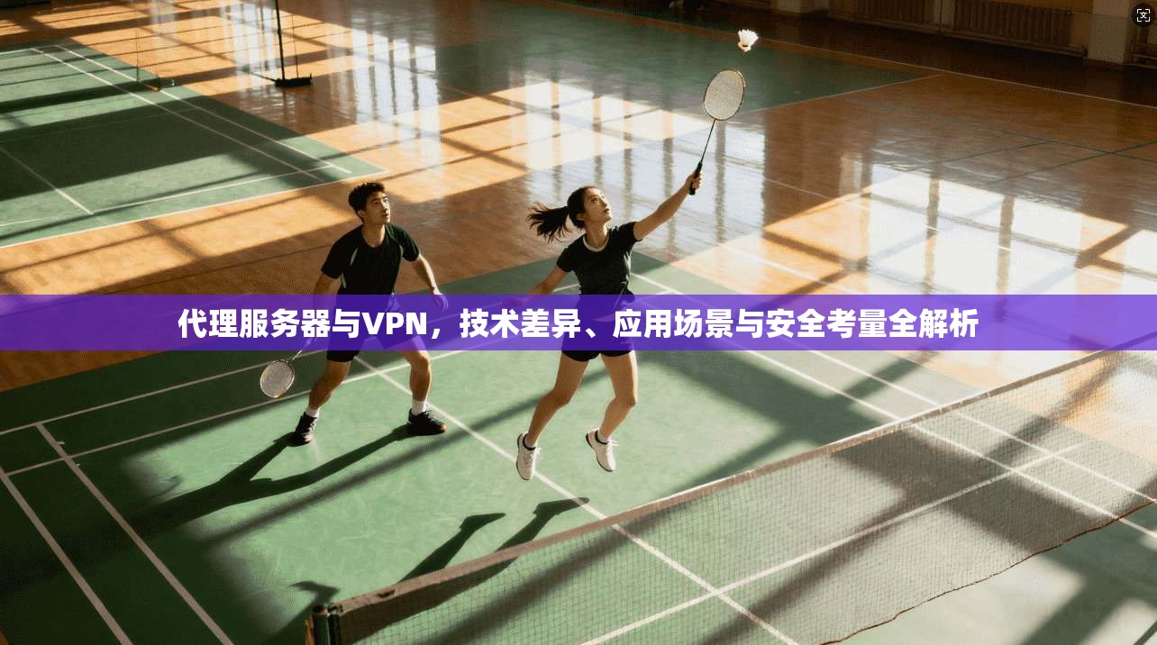 代理服务器与VPN,技术差异、应用场景与安全考量全解析 第1张 代理服务器与VPN,技术差异、应用场景与安全考量全解析 第1张
