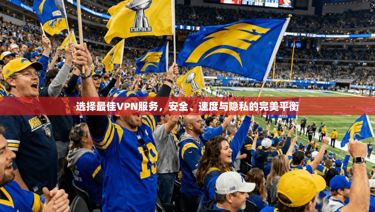 选择最佳VPN服务,安全、速度与隐私的完美平衡 第1张 选择最佳VPN服务,安全、速度与隐私的完美平衡 第1张