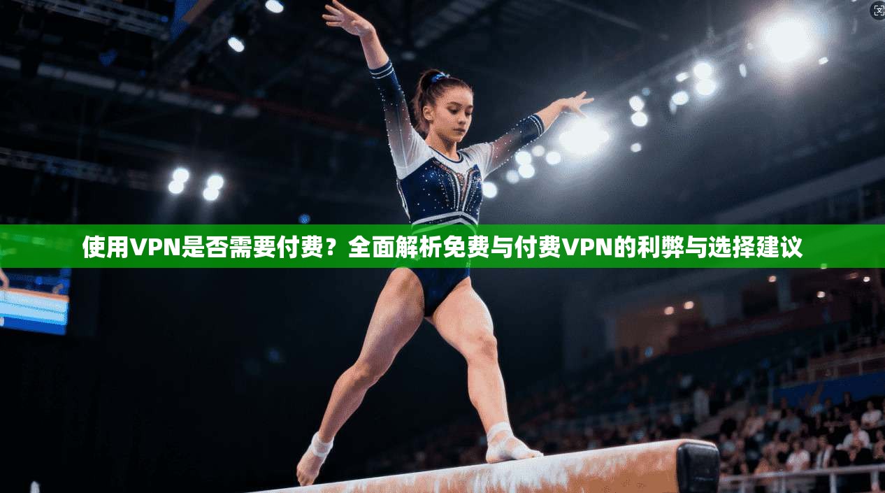 使用VPN是否需要付费？全面解析免费与付费VPN的利弊与选择建议  第1张