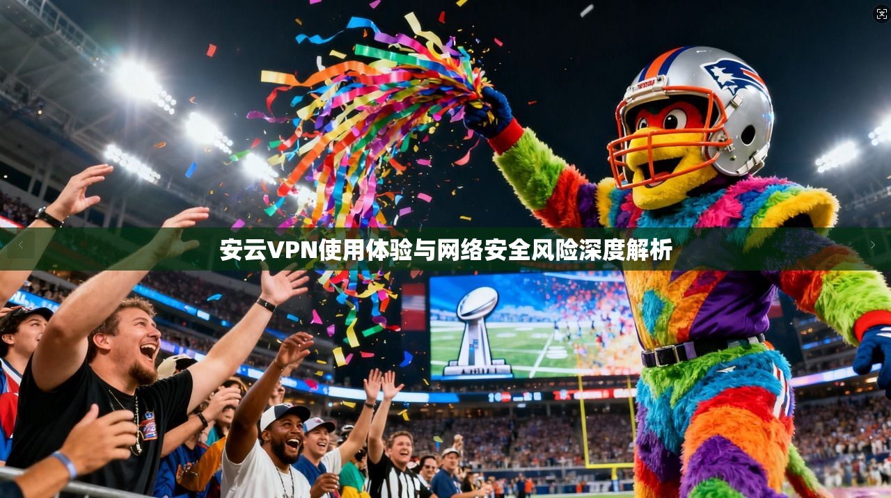 安云VPN使用体验与网络安全风险深度解析  第1张