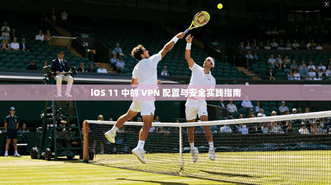 iOS 11 中的 VPN 配置与安全实践指南  第1张