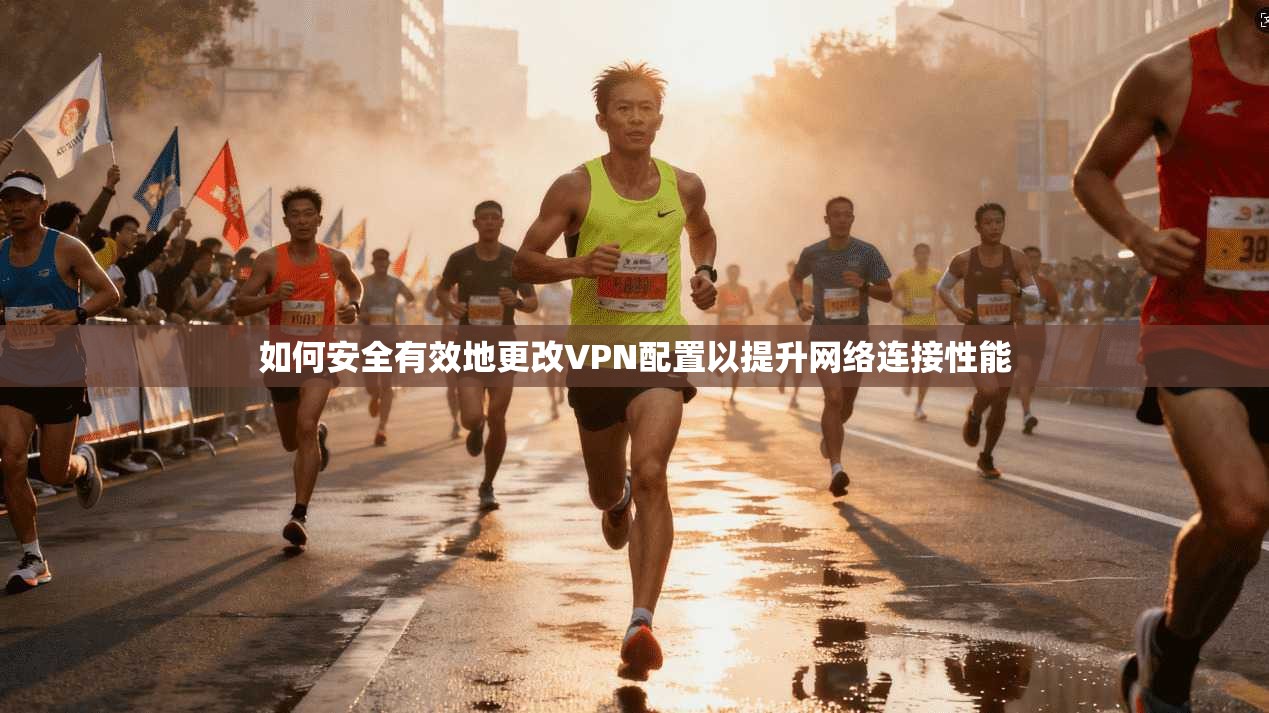 如何安全有效地更改VPN配置以提升网络连接性能  第1张