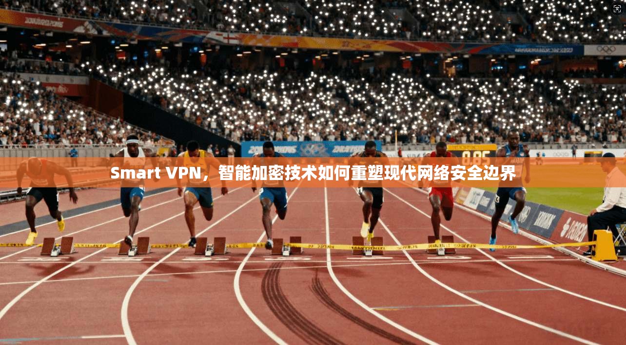 Smart VPN,智能加密技术如何重塑现代网络安全边界 第1张 Smart VPN,智能加密技术如何重塑现代网络安全边界 第1张