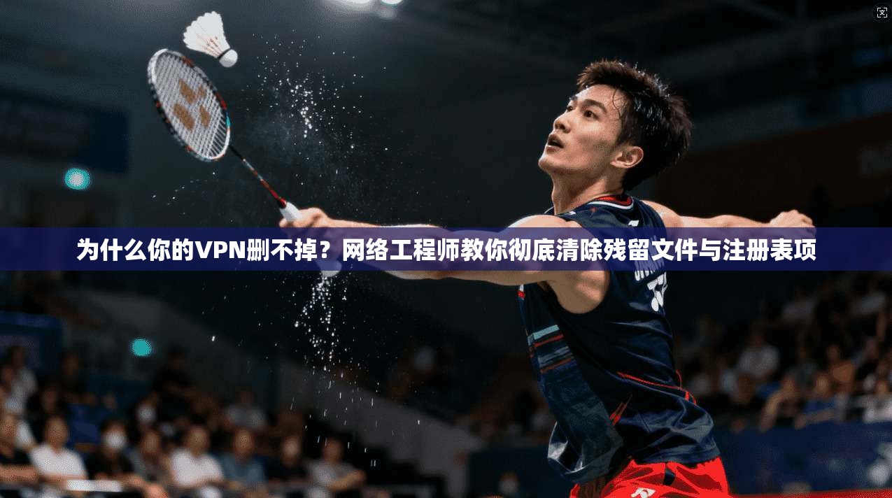 为什么你的VPN删不掉?网络工程师教你彻底清除残留文件与注册表项 第1张 为什么你的VPN删不掉?网络工程师教你彻底清除残留文件与注册表项 第1张