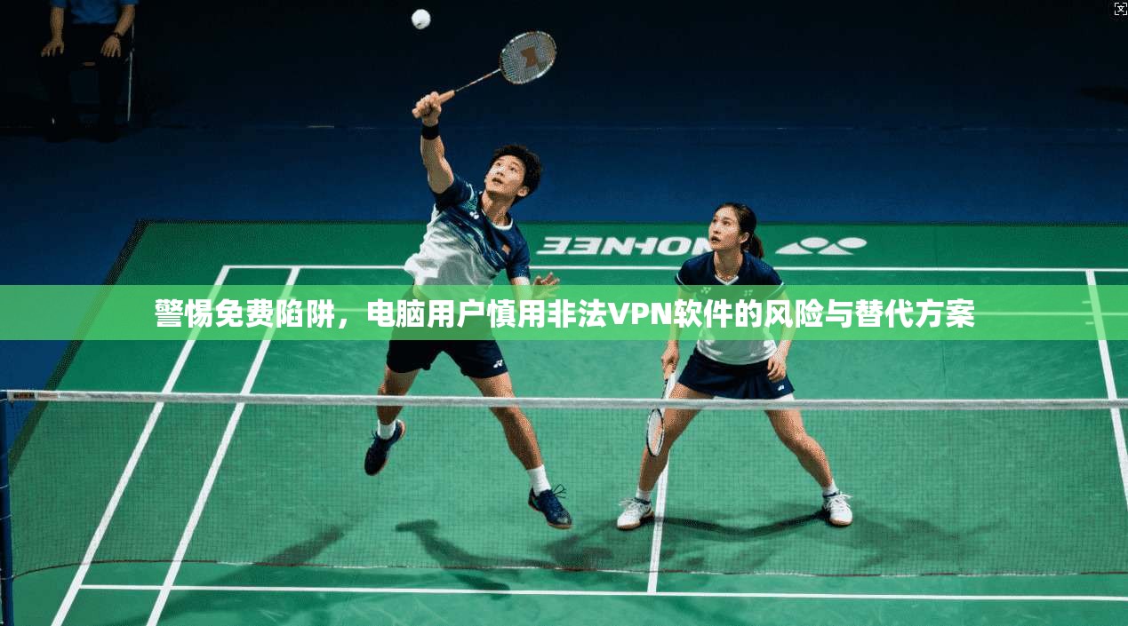 警惕免费陷阱,电脑用户慎用非法VPN软件的风险与替代方案 第1张 警惕免费陷阱,电脑用户慎用非法VPN软件的风险与替代方案 第1张