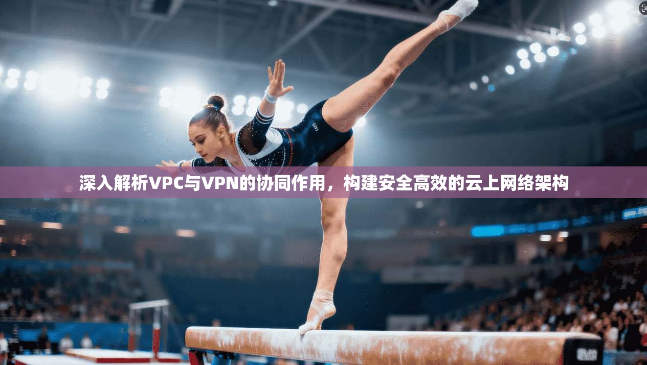 深入解析VPC与VPN的协同作用，构建安全高效的云上网络架构  第1张