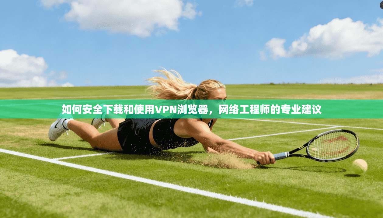 如何安全下载和使用VPN浏览器，网络工程师的专业建议  第1张