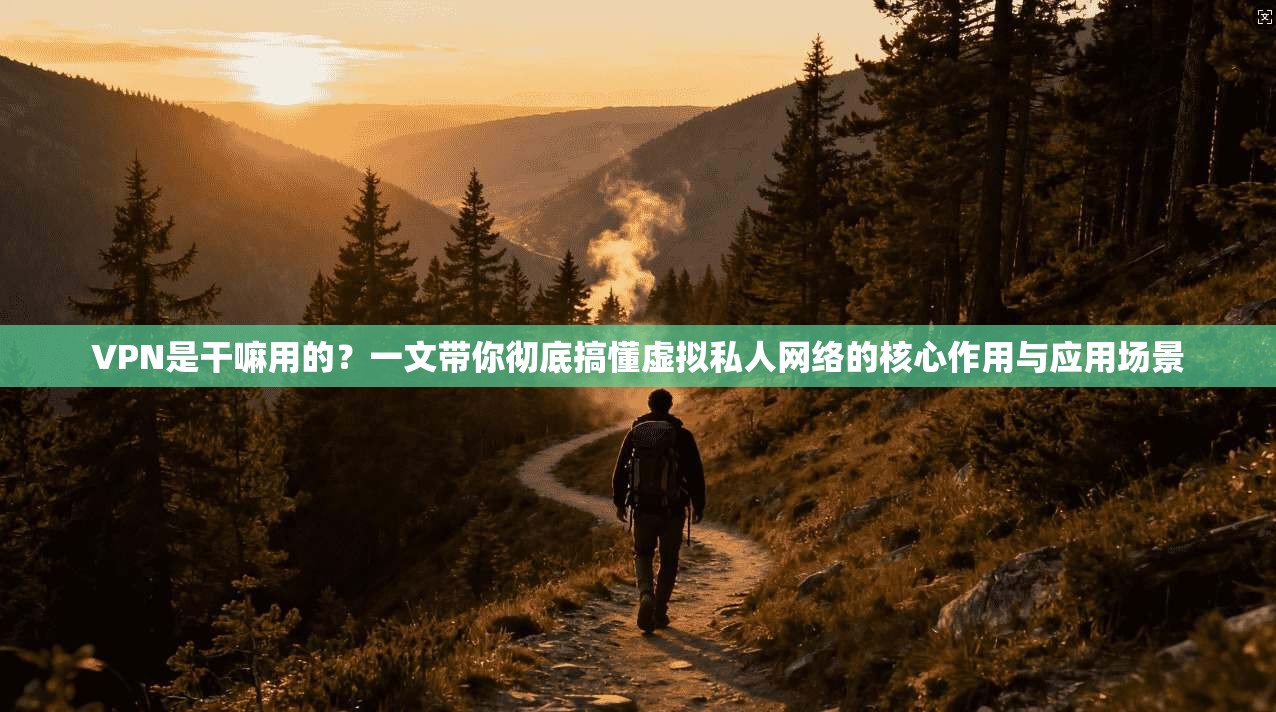 VPN是干嘛用的?一文带你彻底搞懂虚拟私人网络的核心作用与应用场景 第1张 VPN是干嘛用的?一文带你彻底搞懂虚拟私人网络的核心作用与应用场景 第1张