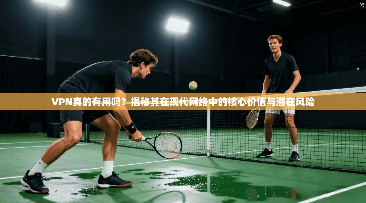 VPN真的有用吗?揭秘其在现代网络中的核心价值与潜在风险 第1张 VPN真的有用吗?揭秘其在现代网络中的核心价值与潜在风险 第1张