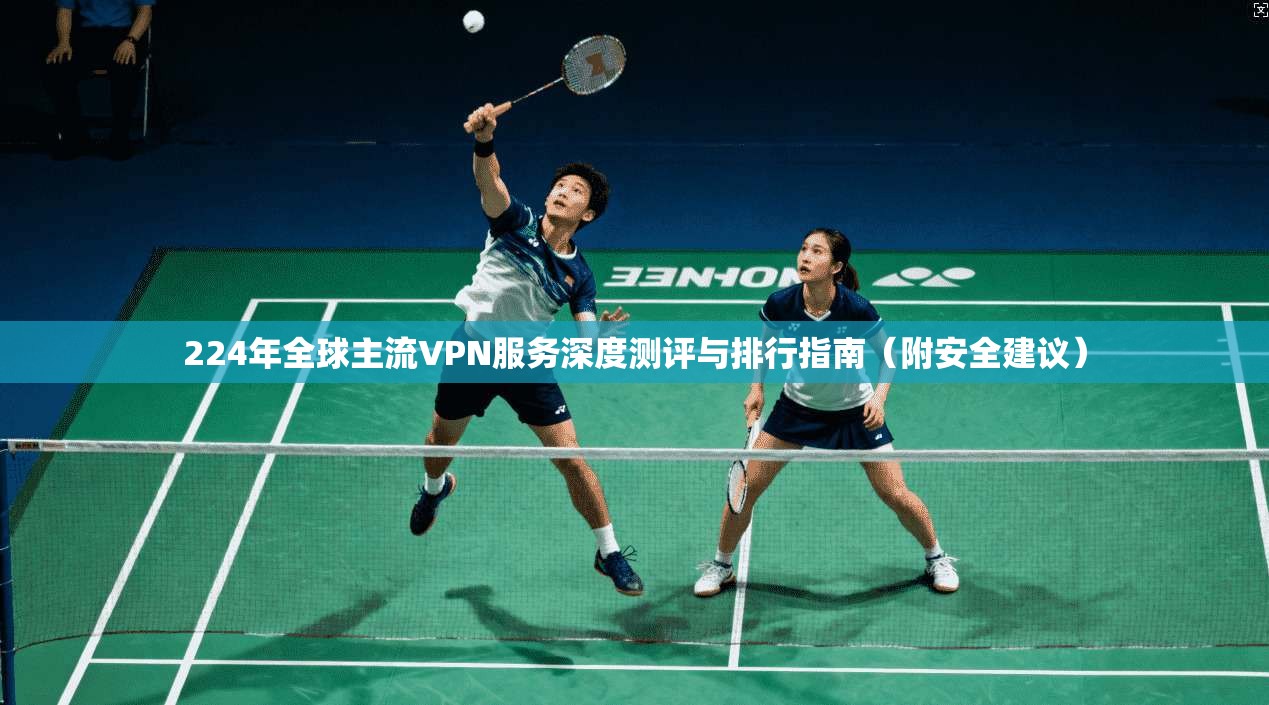 224年全球主流VPN服务深度测评与排行指南(附安全建议) 第1张 224年全球主流VPN服务深度测评与排行指南(附安全建议) 第1张