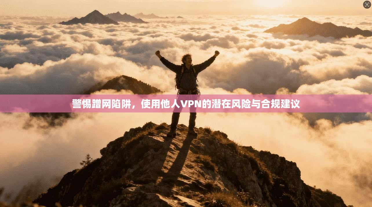 警惕蹭网陷阱，使用他人VPN的潜在风险与合规建议  第1张