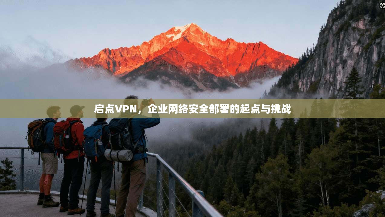 启点VPN，企业网络安全部署的起点与挑战  第1张