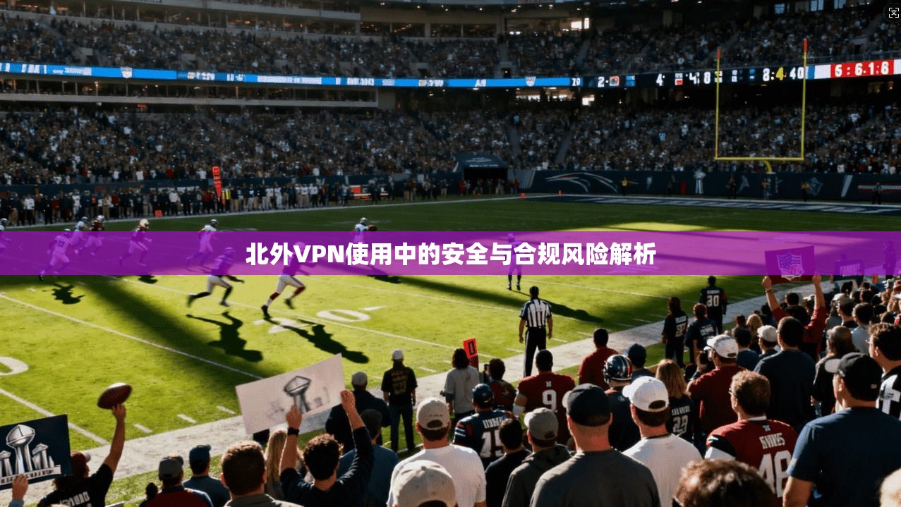 北外VPN使用中的安全与合规风险解析  第1张