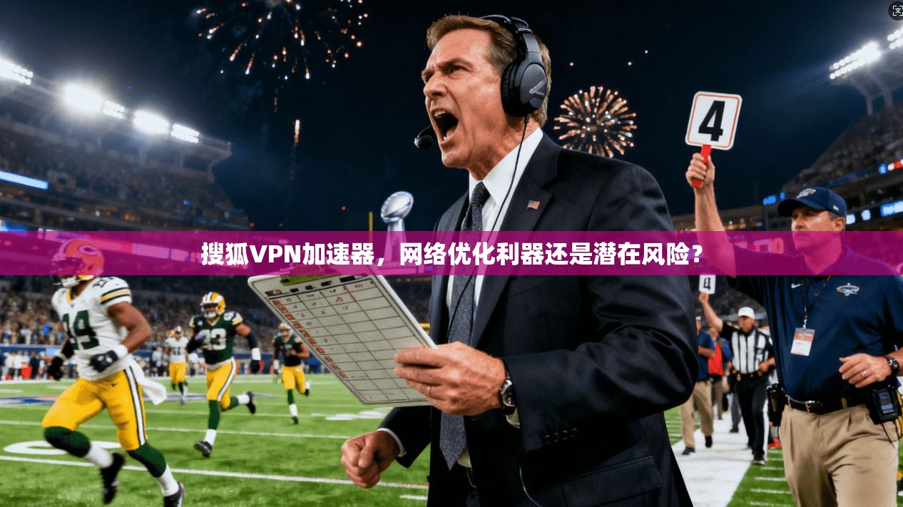 搜狐VPN加速器，网络优化利器还是潜在风险？  第1张