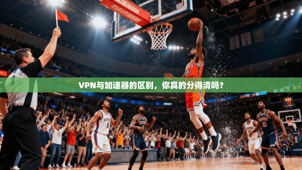 VPN与加速器的区别,你真的分得清吗? 第1张 VPN与加速器的区别,你真的分得清吗? 第1张