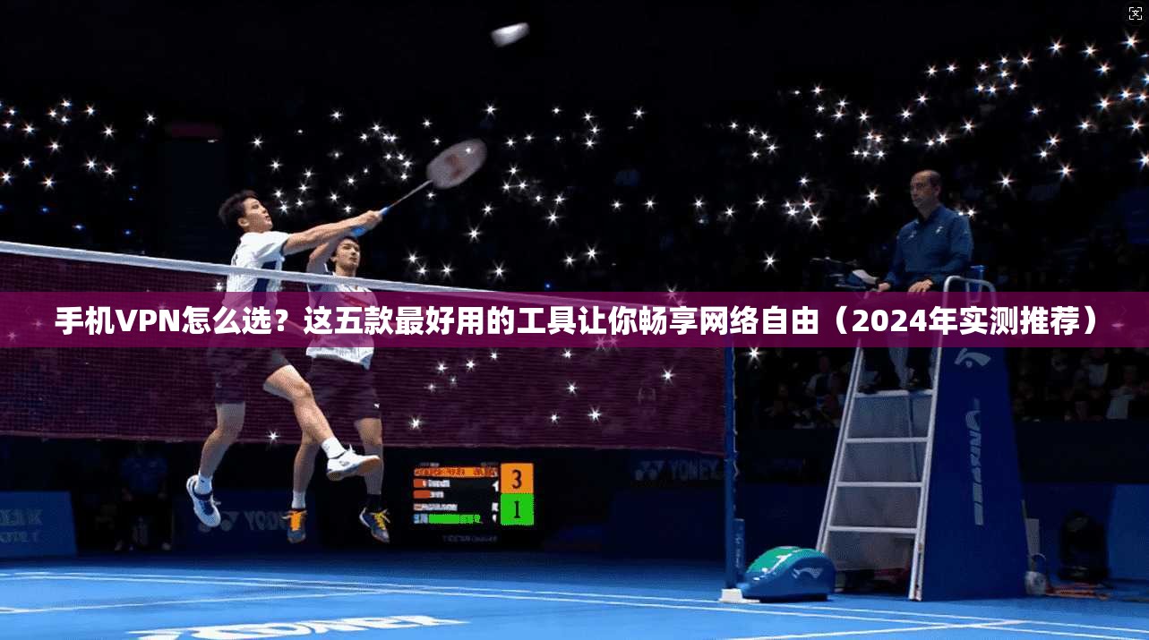 手机VPN怎么选？这五款最好用的工具让你畅享网络自由（2024年实测推荐）  第1张