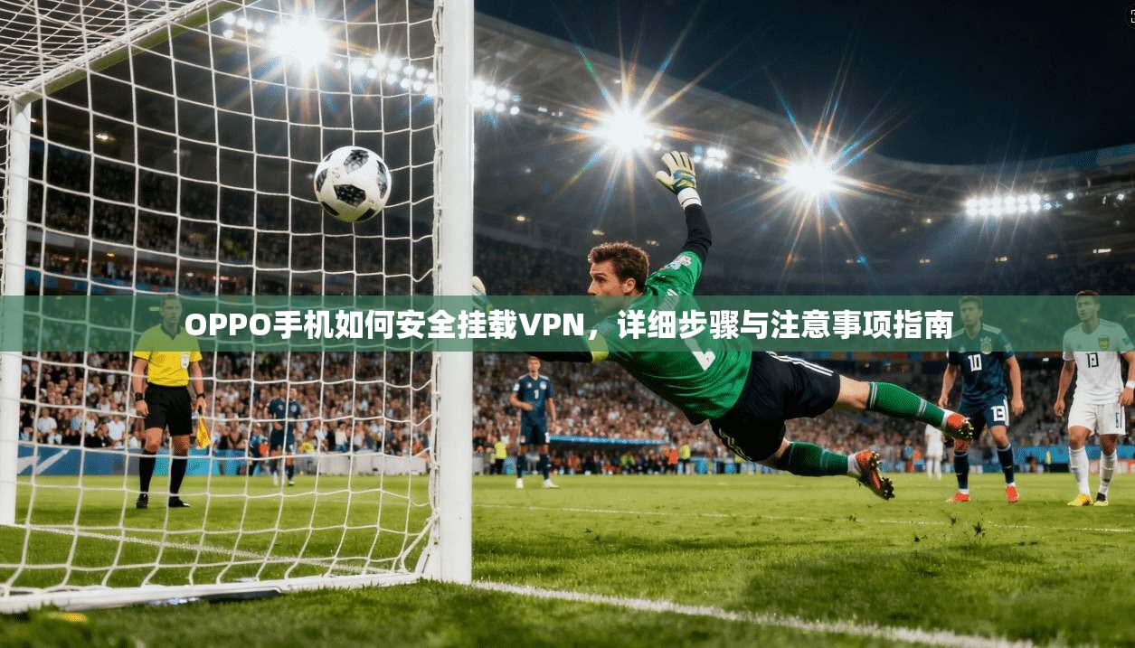 OPPO手机如何安全挂载VPN，详细步骤与注意事项指南  第1张