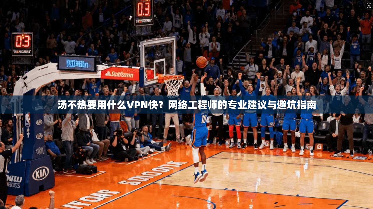 汤不热要用什么VPN快？网络工程师的专业建议与避坑指南  第1张