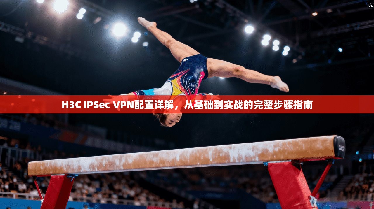 H3C IPSec VPN配置详解,从基础到实战的完整步骤指南 第1张 H3C IPSec VPN配置详解,从基础到实战的完整步骤指南 第1张