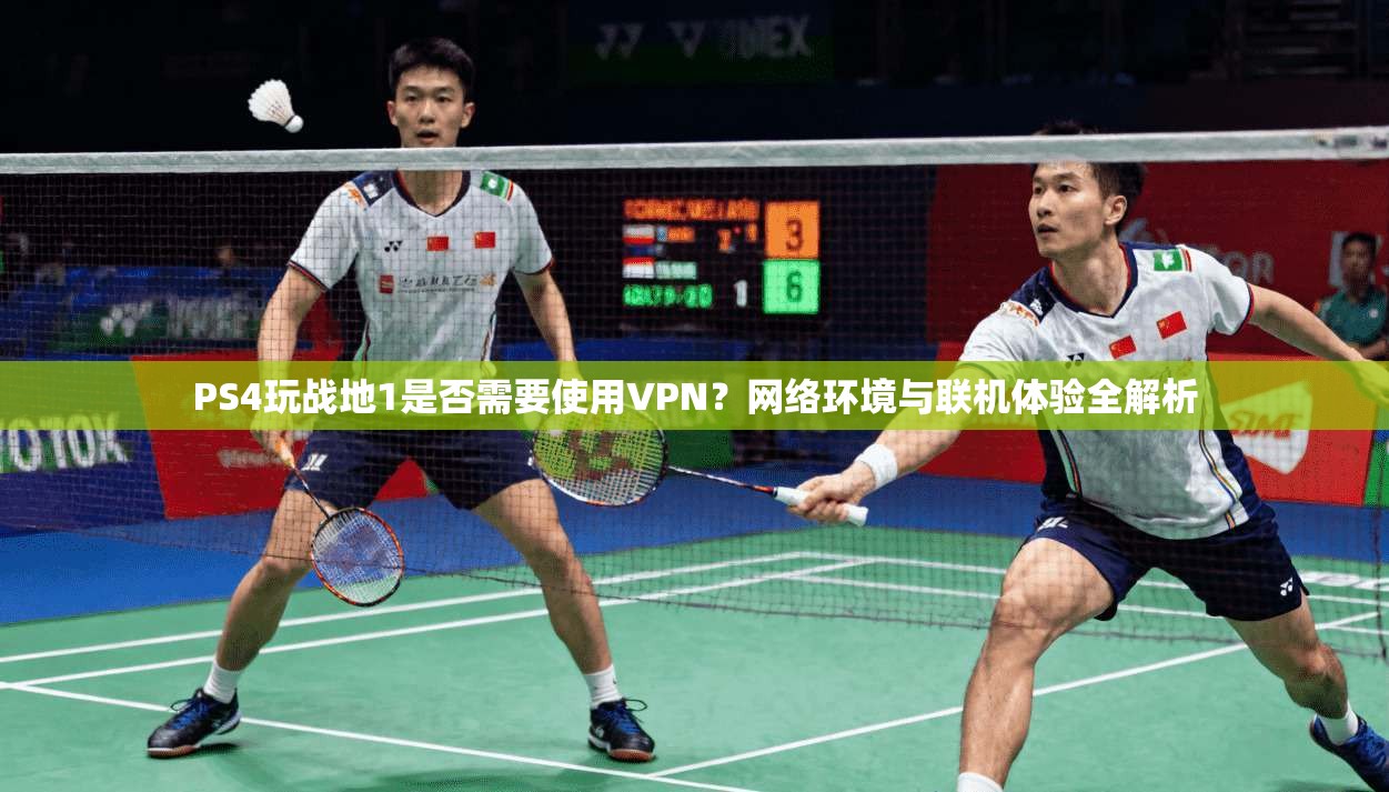 PS4玩战地1是否需要使用VPN？网络环境与联机体验全解析  第1张