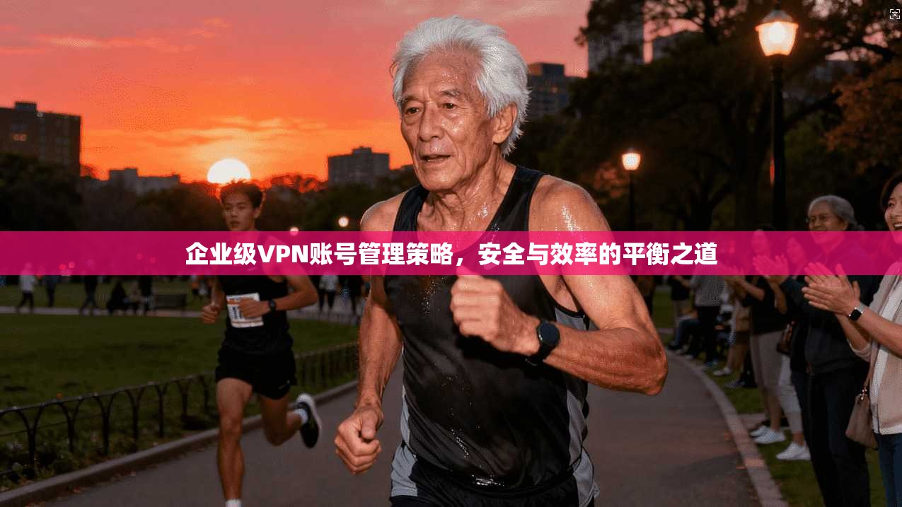 企业级VPN账号管理策略,安全与效率的平衡之道 第1张 企业级VPN账号管理策略,安全与效率的平衡之道 第1张