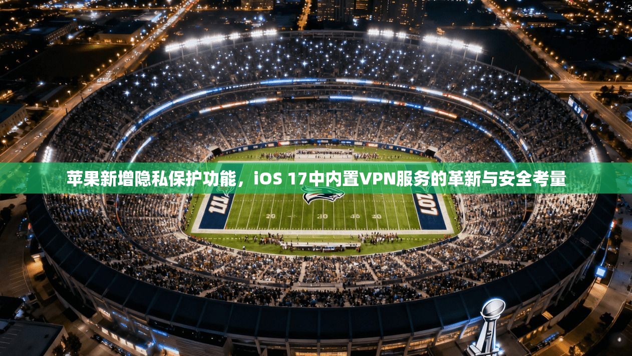 苹果新增隐私保护功能，iOS 17中内置VPN服务的革新与安全考量  第1张