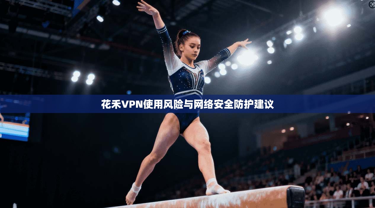 花禾VPN使用风险与网络安全防护建议 第1张 花禾VPN使用风险与网络安全防护建议 第1张