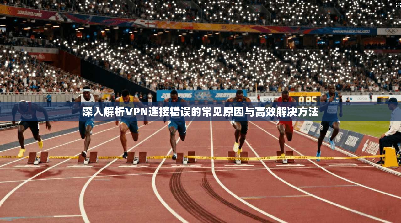 深入解析VPN连接错误的常见原因与高效解决方法 第1张 深入解析VPN连接错误的常见原因与高效解决方法 第1张