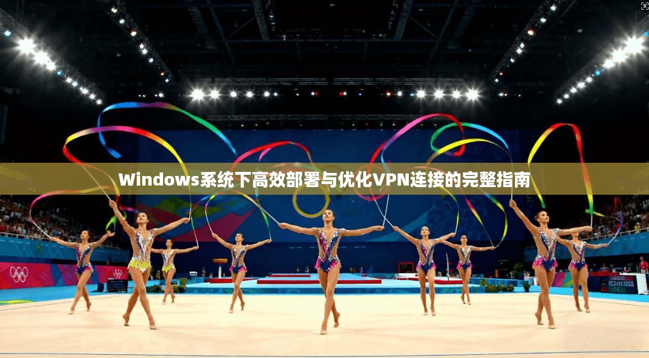 Windows系统下高效部署与优化VPN连接的完整指南  第1张