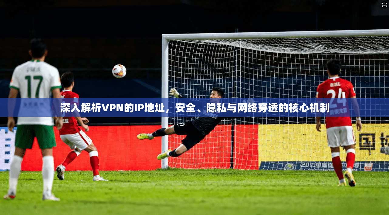 深入解析VPN的IP地址，安全、隐私与网络穿透的核心机制  第1张