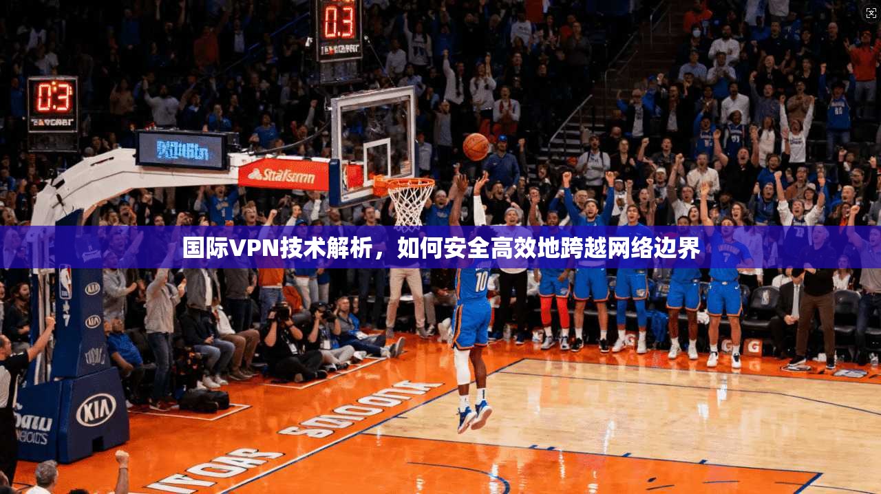 国际VPN技术解析,如何安全高效地跨越网络边界 第1张 国际VPN技术解析,如何安全高效地跨越网络边界 第1张