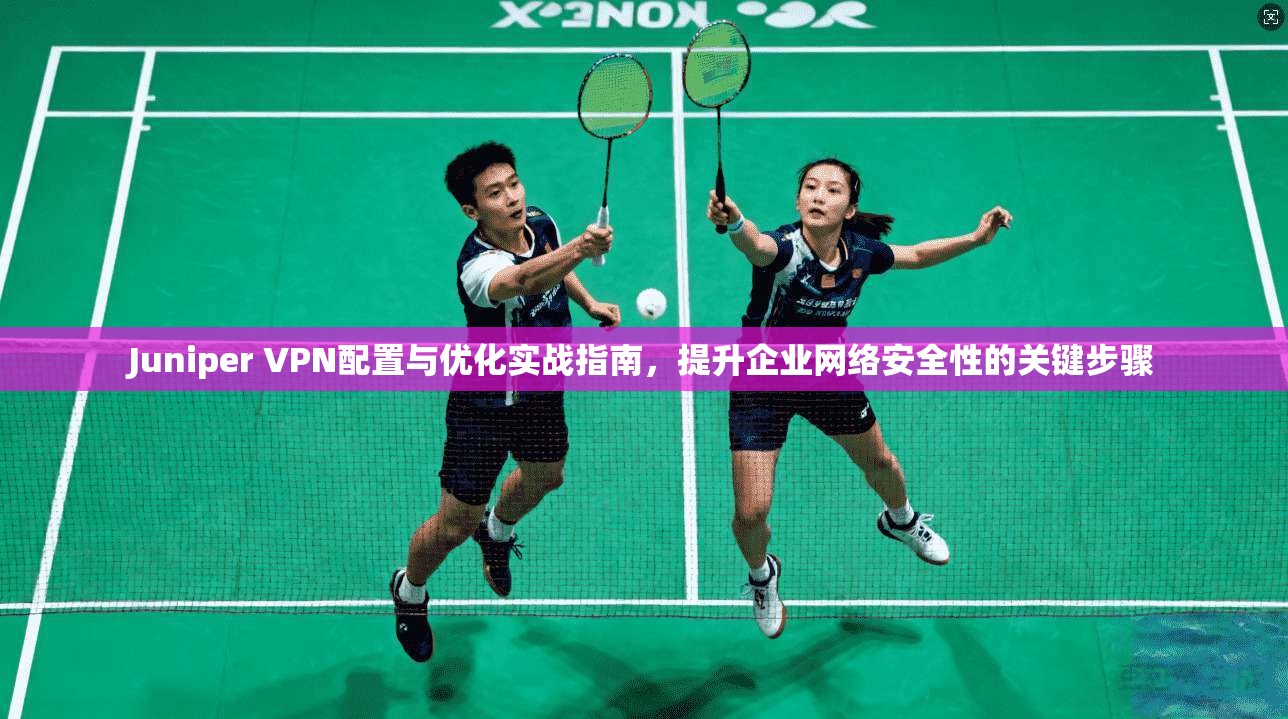 Juniper VPN配置与优化实战指南,提升企业网络安全性的关键步骤 第1张 Juniper VPN配置与优化实战指南,提升企业网络安全性的关键步骤 第1张