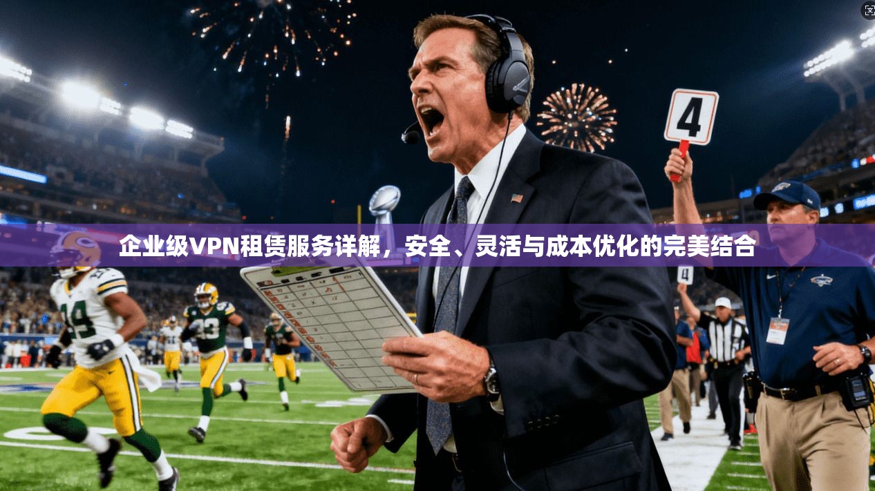 企业级VPN租赁服务详解，安全、灵活与成本优化的完美结合  第1张