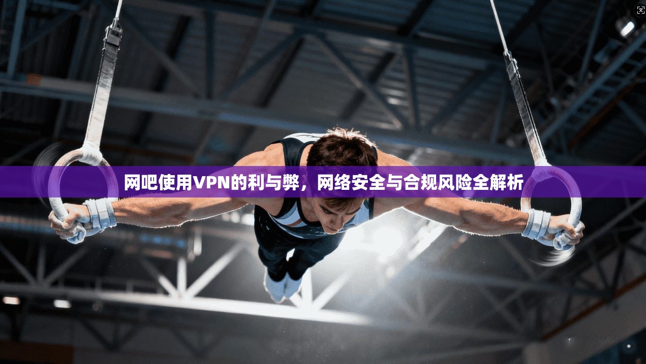 网吧使用VPN的利与弊，网络安全与合规风险全解析  第1张