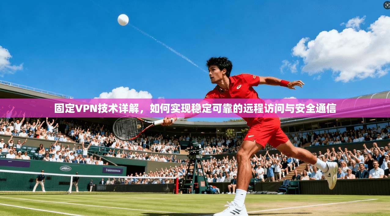 固定VPN技术详解，如何实现稳定可靠的远程访问与安全通信  第1张