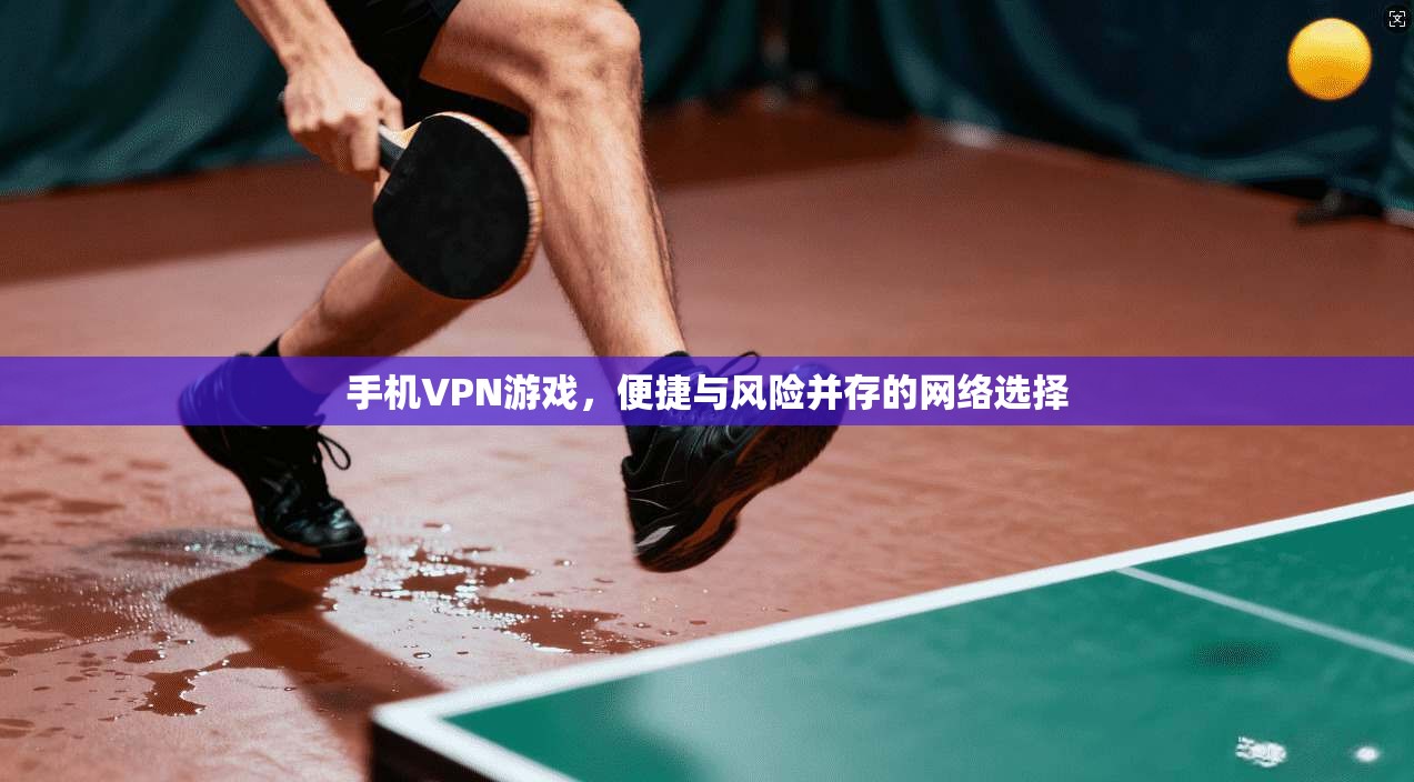 手机VPN游戏，便捷与风险并存的网络选择  第1张