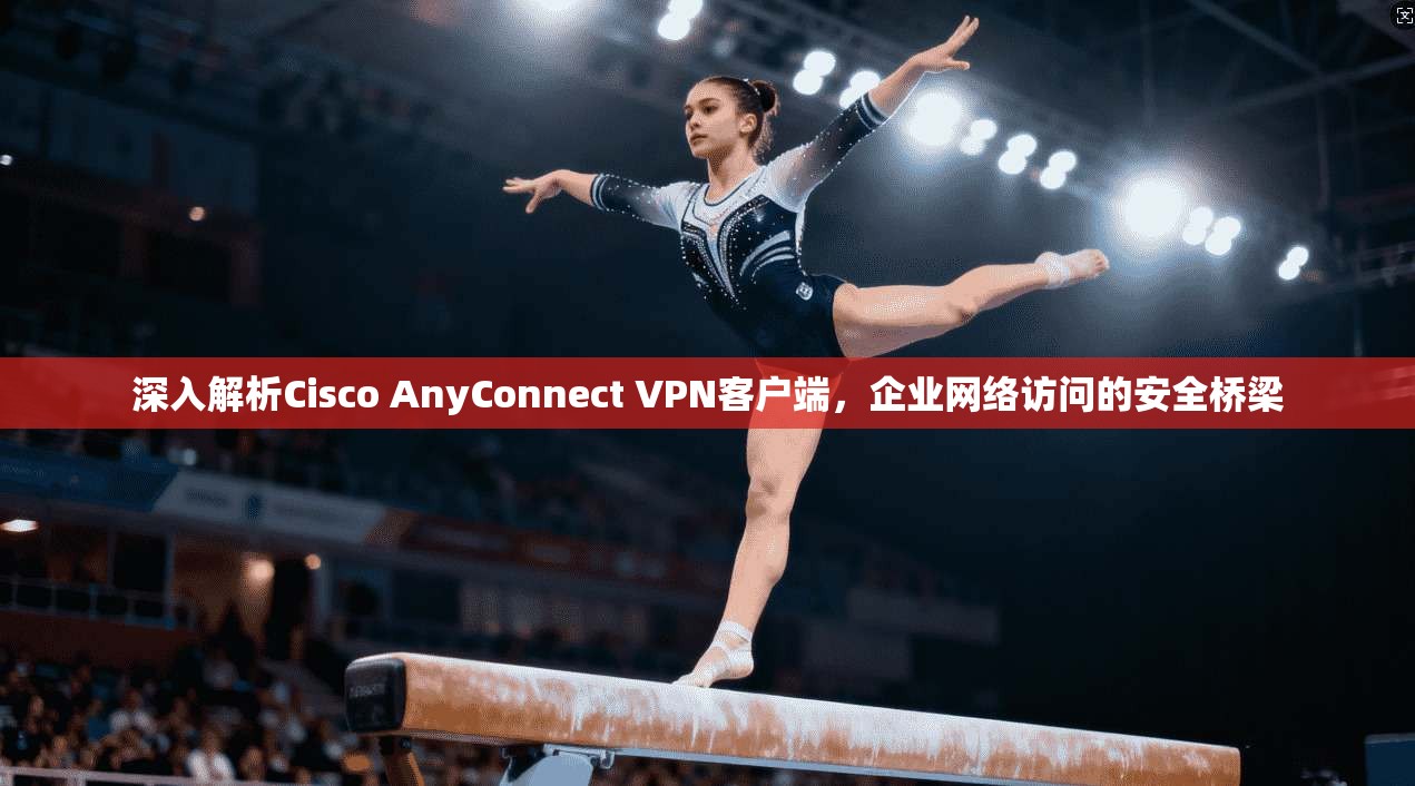 深入解析Cisco AnyConnect VPN客户端,企业网络访问的安全桥梁 第1张 深入解析Cisco AnyConnect VPN客户端,企业网络访问的安全桥梁 第1张