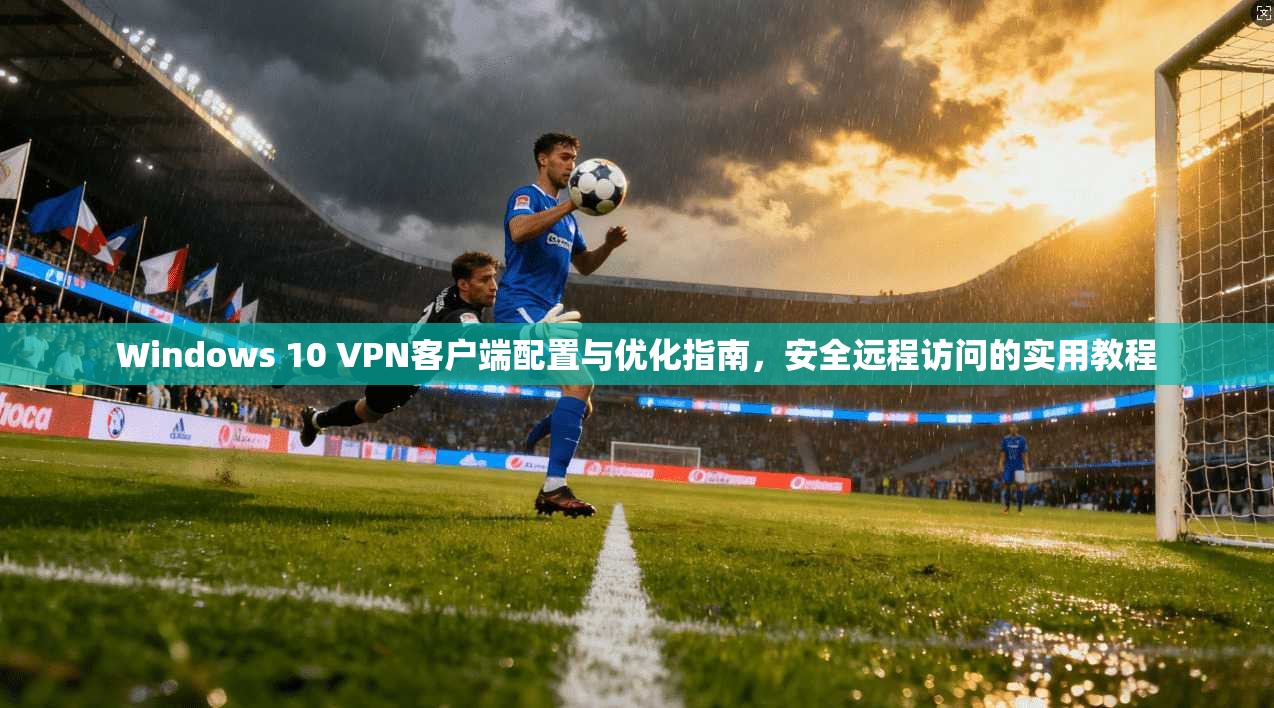 Windows 10 VPN客户端配置与优化指南，安全远程访问的实用教程  第1张