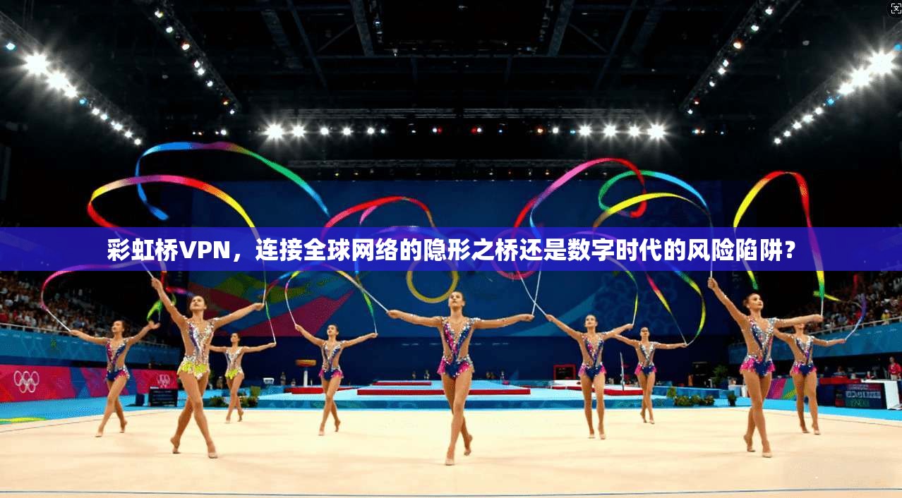 彩虹桥VPN，连接全球网络的隐形之桥还是数字时代的风险陷阱？  第1张