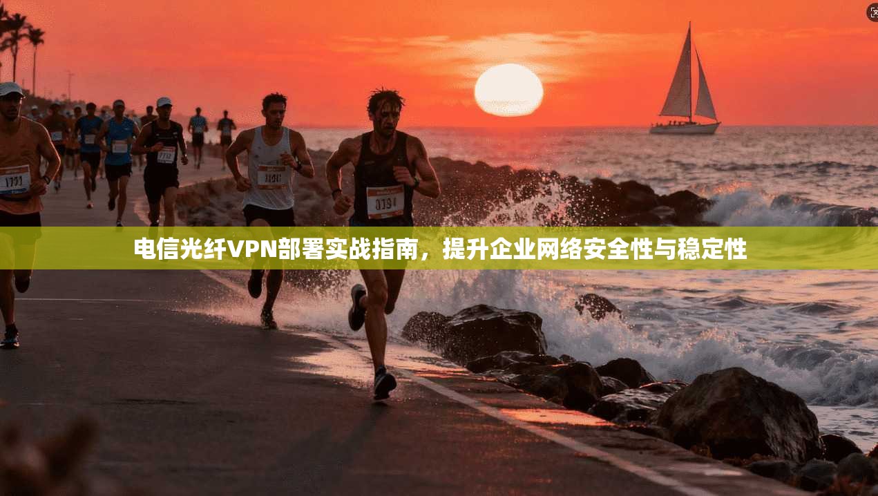 电信光纤VPN部署实战指南，提升企业网络安全性与稳定性  第1张